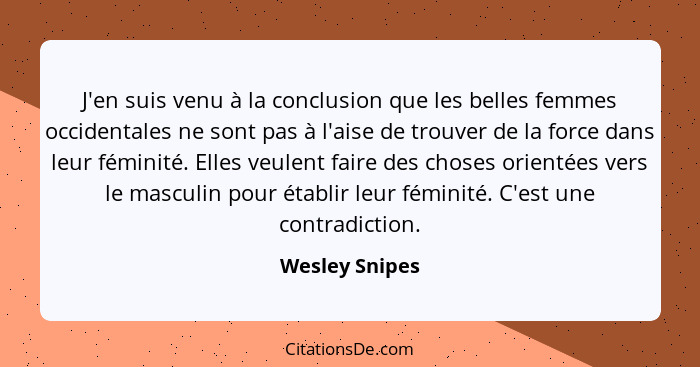J'en suis venu à la conclusion que les belles femmes occidentales ne sont pas à l'aise de trouver de la force dans leur féminité. Elle... - Wesley Snipes
