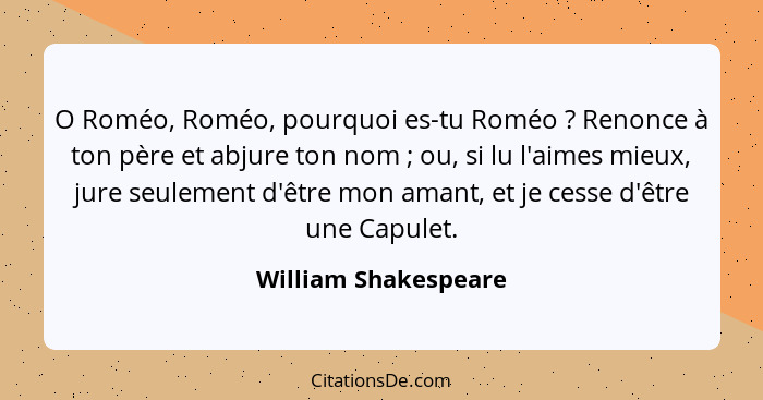 O Roméo, Roméo, pourquoi es-tu Roméo ? Renonce à ton père et abjure ton nom ; ou, si lu l'aimes mieux, jure seulement... - William Shakespeare