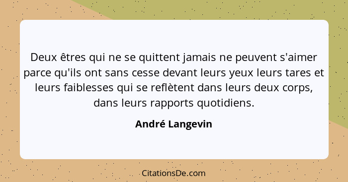 Deux êtres qui ne se quittent jamais ne peuvent s'aimer parce qu'ils ont sans cesse devant leurs yeux leurs tares et leurs faiblesses... - André Langevin