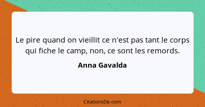 Le pire quand on vieillit ce n'est pas tant le corps qui fiche le camp, non, ce sont les remords.... - Anna Gavalda