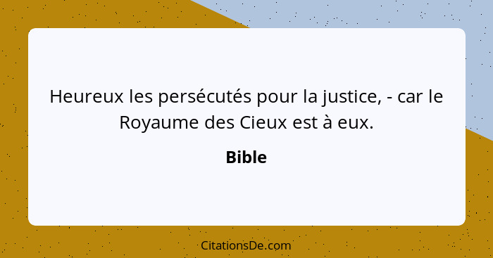 Heureux les persécutés pour la justice, - car le Royaume des Cieux est à eux.... - Bible