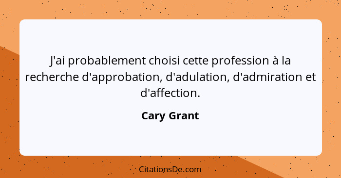 J'ai probablement choisi cette profession à la recherche d'approbation, d'adulation, d'admiration et d'affection.... - Cary Grant