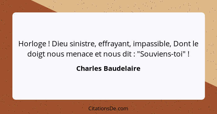 Horloge ! Dieu sinistre, effrayant, impassible, Dont le doigt nous menace et nous dit : "Souviens-toi" !... - Charles Baudelaire