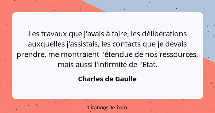 Les travaux que j'avais à faire, les délibérations auxquelles j'assistais, les contacts que je devais prendre, me montraient l'éte... - Charles de Gaulle