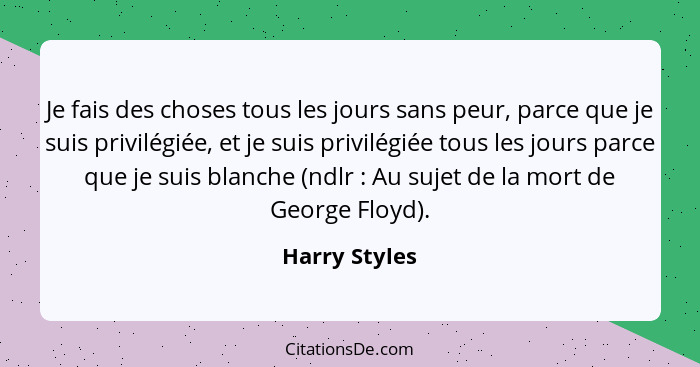 Je fais des choses tous les jours sans peur, parce que je suis privilégiée, et je suis privilégiée tous les jours parce que je suis bla... - Harry Styles