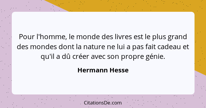 Pour l'homme, le monde des livres est le plus grand des mondes dont la nature ne lui a pas fait cadeau et qu'il a dû créer avec son pr... - Hermann Hesse
