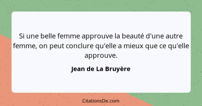 Si une belle femme approuve la beauté d'une autre femme, on peut conclure qu'elle a mieux que ce qu'elle approuve.... - Jean de La Bruyère