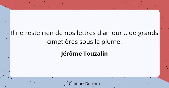 Il ne reste rien de nos lettres d'amour... de grands cimetières sous la plume.... - Jérôme Touzalin