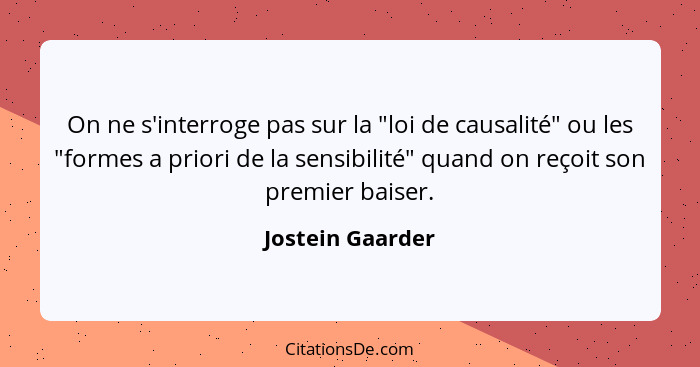 On ne s'interroge pas sur la "loi de causalité" ou les "formes a priori de la sensibilité" quand on reçoit son premier baiser.... - Jostein Gaarder