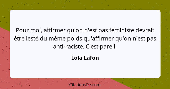 Pour moi, affirmer qu'on n'est pas féministe devrait être lesté du même poids qu'affirmer qu'on n'est pas anti-raciste. C'est pareil.... - Lola Lafon