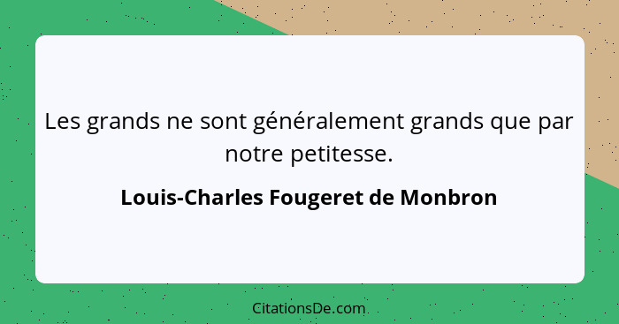 Les grands ne sont généralement grands que par notre petitesse.... - Louis-Charles Fougeret de Monbron