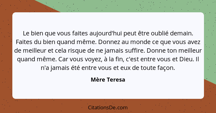 Le bien que vous faites aujourd'hui peut être oublié demain. Faites du bien quand même. Donnez au monde ce que vous avez de meilleur et... - Mère Teresa