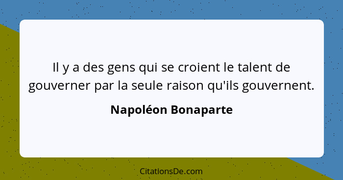 Il y a des gens qui se croient le talent de gouverner par la seule raison qu'ils gouvernent.... - Napoléon Bonaparte