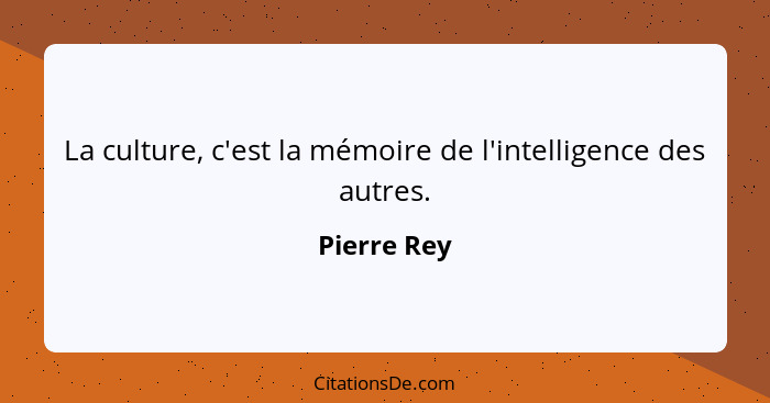 La culture, c'est la mémoire de l'intelligence des autres.... - Pierre Rey