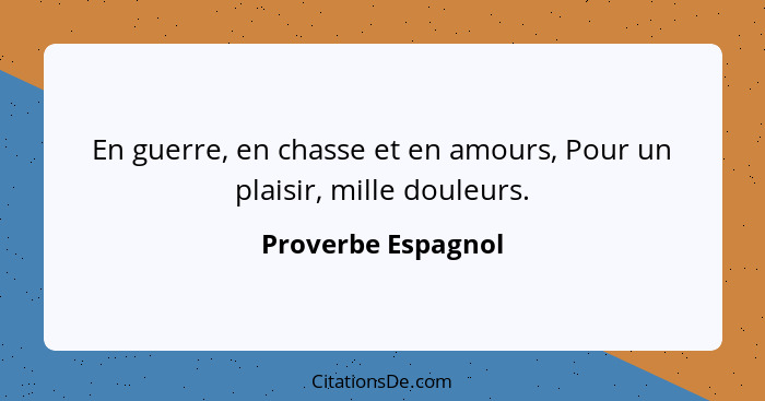 En guerre, en chasse et en amours, Pour un plaisir, mille douleurs.... - Proverbe Espagnol