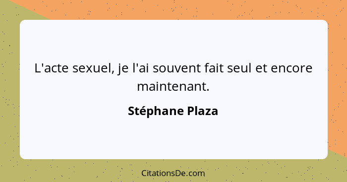 L'acte sexuel, je l'ai souvent fait seul et encore maintenant.... - Stéphane Plaza