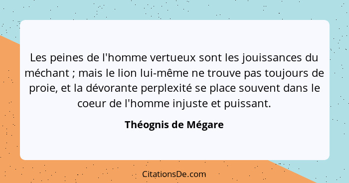 Les peines de l'homme vertueux sont les jouissances du méchant ; mais le lion lui-même ne trouve pas toujours de proie, et l... - Théognis de Mégare