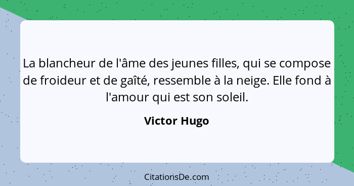 La blancheur de l'âme des jeunes filles, qui se compose de froideur et de gaîté, ressemble à la neige. Elle fond à l'amour qui est son s... - Victor Hugo