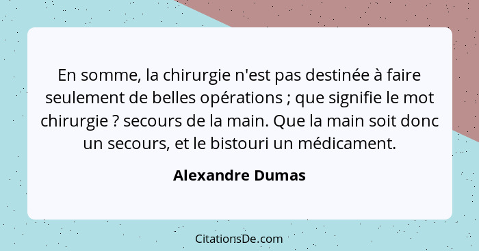 En somme, la chirurgie n'est pas destinée à faire seulement de belles opérations ; que signifie le mot chirurgie ? secours... - Alexandre Dumas