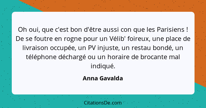 Oh oui, que c'est bon d'être aussi con que les Parisiens ! De se foutre en rogne pour un Vélib' foireux, une place de livraison oc... - Anna Gavalda