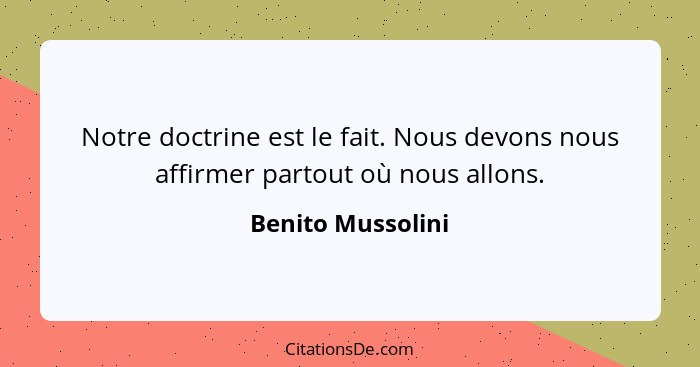 Notre doctrine est le fait. Nous devons nous affirmer partout où nous allons.... - Benito Mussolini