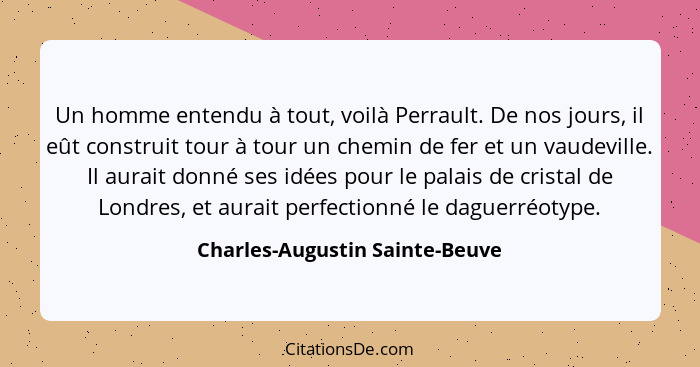 Un homme entendu à tout, voilà Perrault. De nos jours, il eût construit tour à tour un chemin de fer et un vaudeville.... - Charles-Augustin Sainte-Beuve