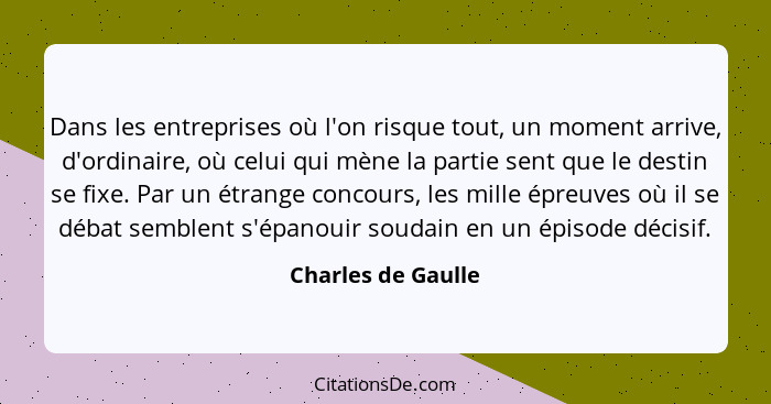 Dans les entreprises où l'on risque tout, un moment arrive, d'ordinaire, où celui qui mène la partie sent que le destin se fixe. P... - Charles de Gaulle