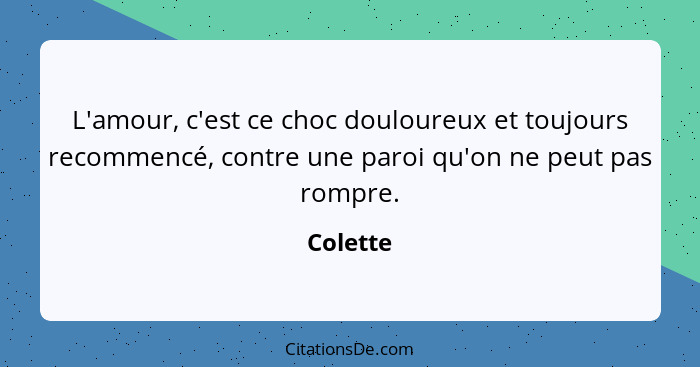 L'amour, c'est ce choc douloureux et toujours recommencé, contre une paroi qu'on ne peut pas rompre.... - Colette