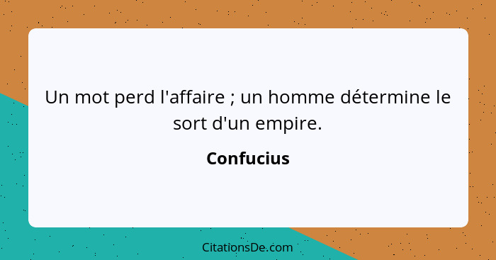 Un mot perd l'affaire ; un homme détermine le sort d'un empire.... - Confucius