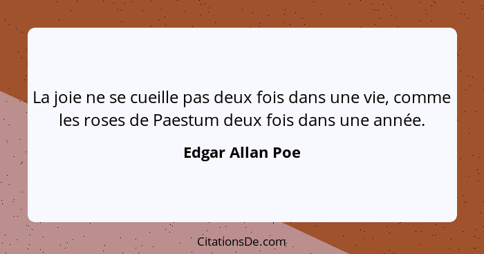 La joie ne se cueille pas deux fois dans une vie, comme les roses de Paestum deux fois dans une année.... - Edgar Allan Poe