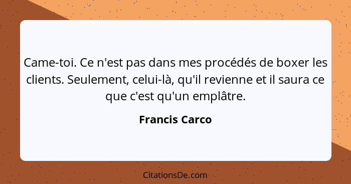 Came-toi. Ce n'est pas dans mes procédés de boxer les clients. Seulement, celui-là, qu'il revienne et il saura ce que c'est qu'un empl... - Francis Carco