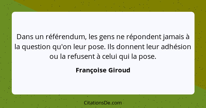 Dans un référendum, les gens ne répondent jamais à la question qu'on leur pose. Ils donnent leur adhésion ou la refusent à celui qu... - Françoise Giroud