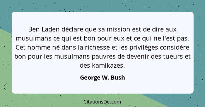 Ben Laden déclare que sa mission est de dire aux musulmans ce qui est bon pour eux et ce qui ne l'est pas. Cet homme né dans la riche... - George W. Bush