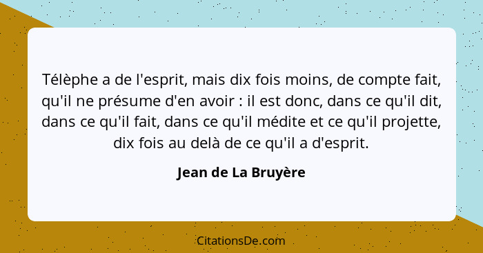 Télèphe a de l'esprit, mais dix fois moins, de compte fait, qu'il ne présume d'en avoir : il est donc, dans ce qu'il dit, da... - Jean de La Bruyère