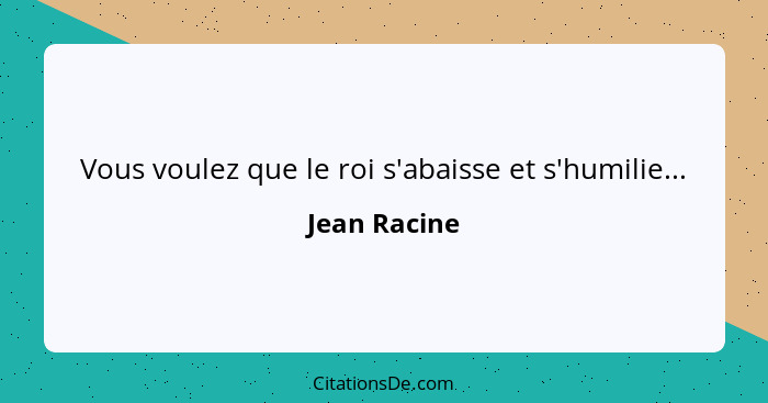 Vous voulez que le roi s'abaisse et s'humilie...... - Jean Racine