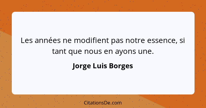 Les années ne modifient pas notre essence, si tant que nous en ayons une.... - Jorge Luis Borges