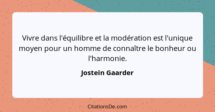 Vivre dans l'équilibre et la modération est l'unique moyen pour un homme de connaître le bonheur ou l'harmonie.... - Jostein Gaarder