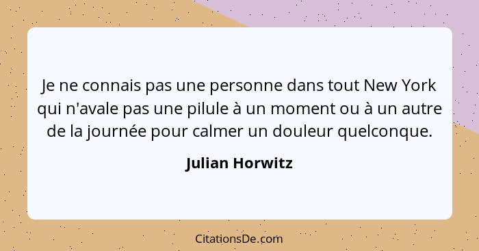 Je ne connais pas une personne dans tout New York qui n'avale pas une pilule à un moment ou à un autre de la journée pour calmer un d... - Julian Horwitz