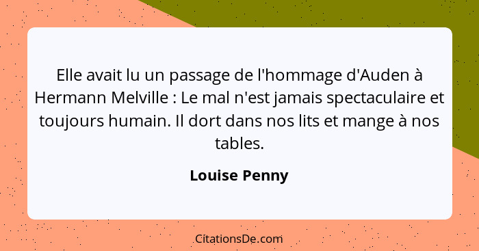 Elle avait lu un passage de l'hommage d'Auden à Hermann Melville : Le mal n'est jamais spectaculaire et toujours humain. Il dort d... - Louise Penny