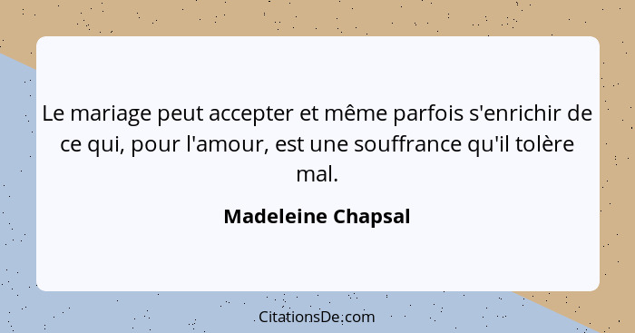 Le mariage peut accepter et même parfois s'enrichir de ce qui, pour l'amour, est une souffrance qu'il tolère mal.... - Madeleine Chapsal