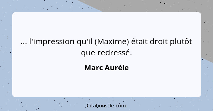 ... l'impression qu'il (Maxime) était droit plutôt que redressé.... - Marc Aurèle