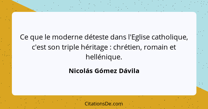 Ce que le moderne déteste dans l'Eglise catholique, c'est son triple héritage : chrétien, romain et hellénique.... - Nicolás Gómez Dávila