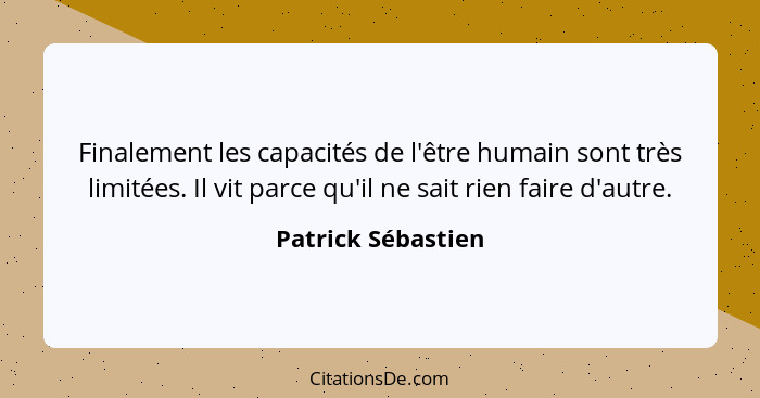 Finalement les capacités de l'être humain sont très limitées. Il vit parce qu'il ne sait rien faire d'autre.... - Patrick Sébastien