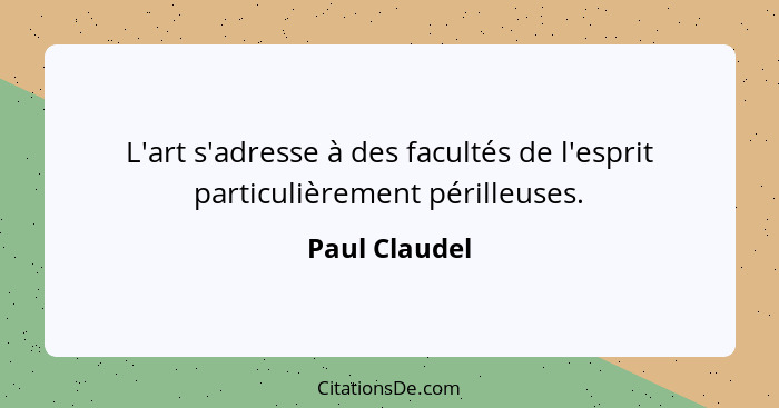 L'art s'adresse à des facultés de l'esprit particulièrement périlleuses.... - Paul Claudel