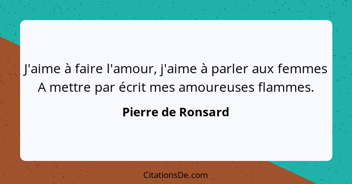 J'aime à faire l'amour, j'aime à parler aux femmes A mettre par écrit mes amoureuses flammes.... - Pierre de Ronsard