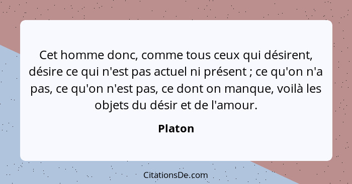 Cet homme donc, comme tous ceux qui désirent, désire ce qui n'est pas actuel ni présent ; ce qu'on n'a pas, ce qu'on n'est pas, ce dont... - Platon