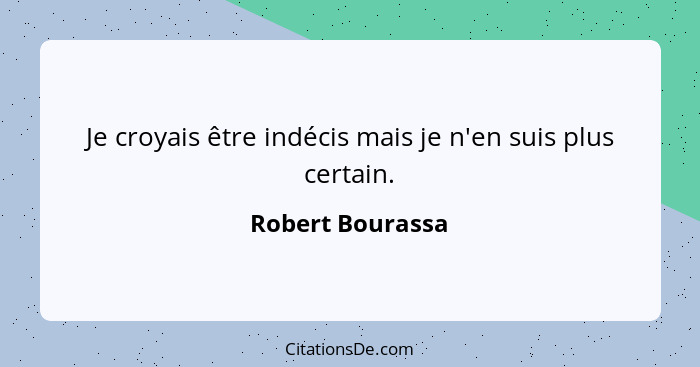 Je croyais être indécis mais je n'en suis plus certain.... - Robert Bourassa