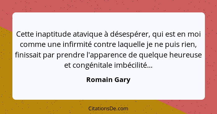 Cette inaptitude atavique à désespérer, qui est en moi comme une infirmité contre laquelle je ne puis rien, finissait par prendre l'appa... - Romain Gary