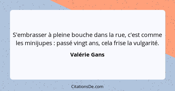 S'embrasser à pleine bouche dans la rue, c'est comme les minijupes : passé vingt ans, cela frise la vulgarité.... - Valérie Gans