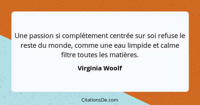 Une passion si complètement centrée sur soi refuse le reste du monde, comme une eau limpide et calme filtre toutes les matières.... - Virginia Woolf